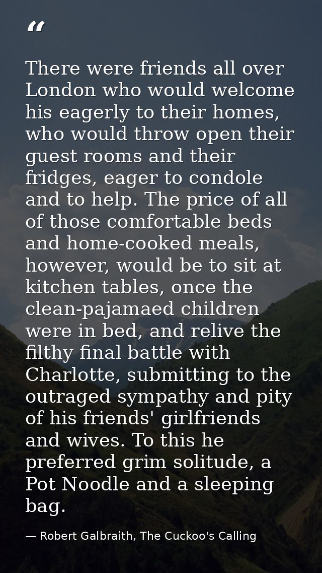There were friends all over London who would welcome his eagerly to their homes, who would throw open their guest rooms  — Robert Galbraith, The Cuckoo's Calling