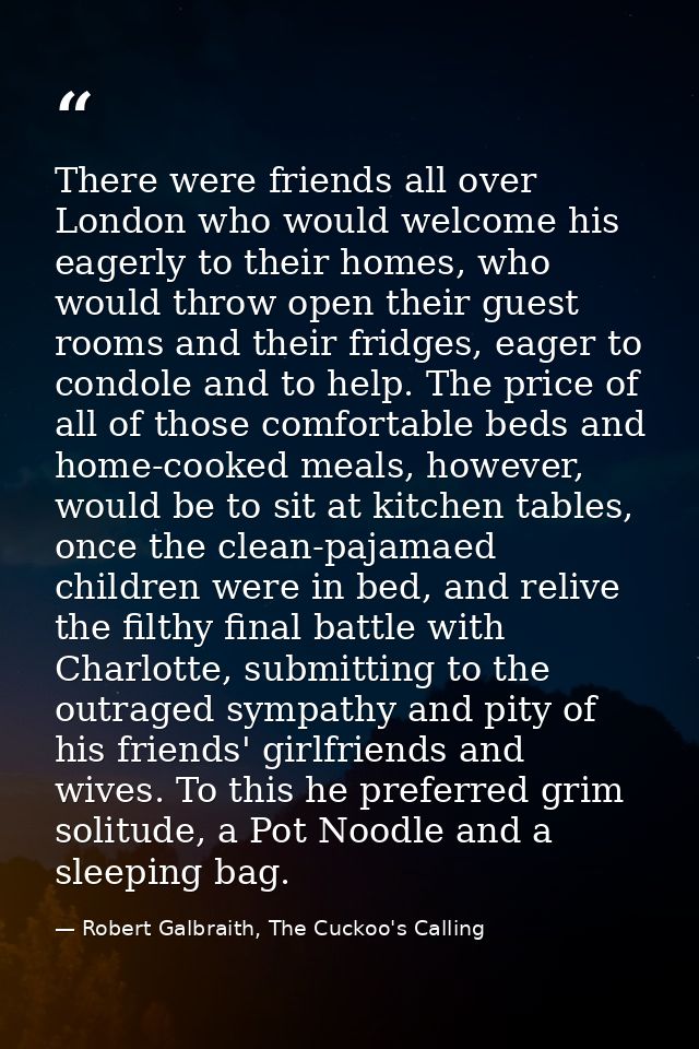 There were friends all over London who would welcome his eagerly to their homes, who would throw open their guest rooms  — Robert Galbraith, The Cuckoo's Calling