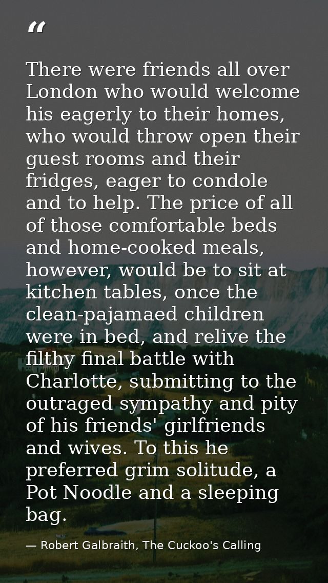 There were friends all over London who would welcome his eagerly to their homes, who would throw open their guest rooms  — Robert Galbraith, The Cuckoo's Calling