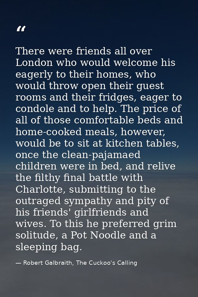 There were friends all over London who would welcome his eagerly to their homes, who would throw open their guest rooms  — Robert Galbraith, The Cuckoo's Calling