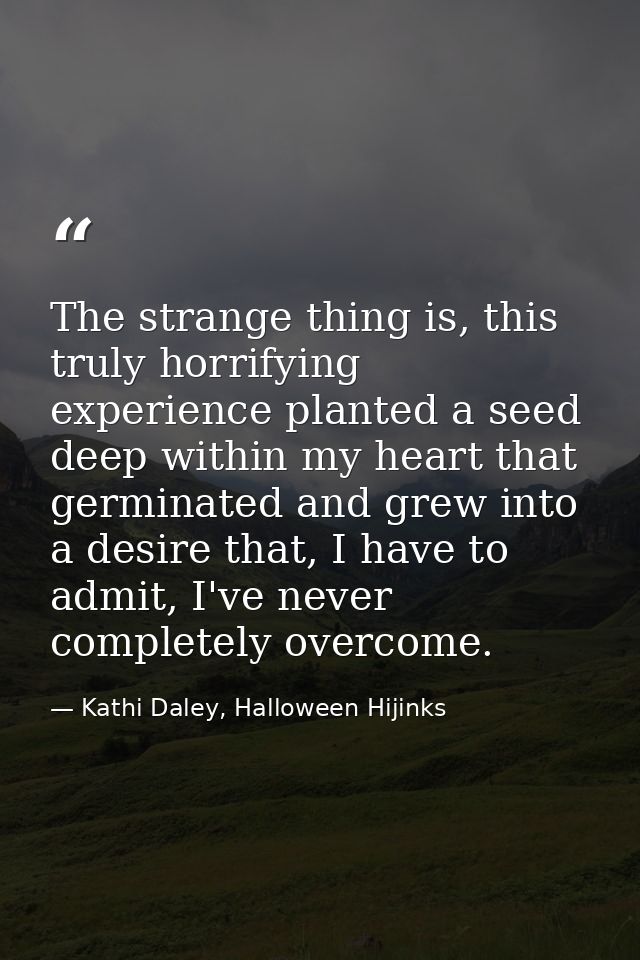 The strange thing is, this truly horrifying experience planted a seed deep within my heart that germinated and grew into — Kathi Daley, Halloween Hijinks