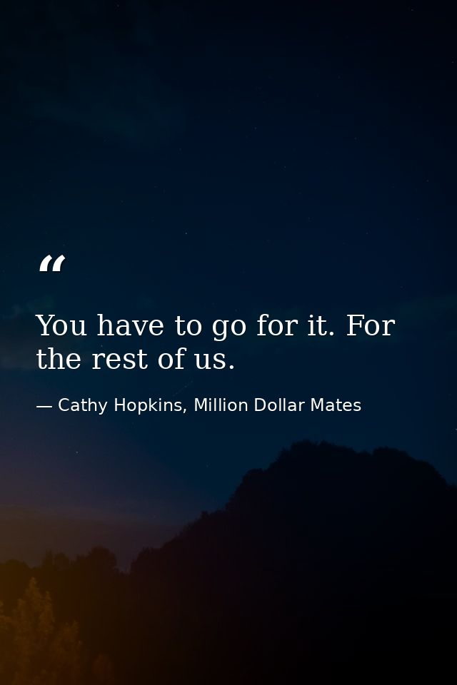 You have to go for it. For the rest of us. — Cathy Hopkins, Million Dollar Mates