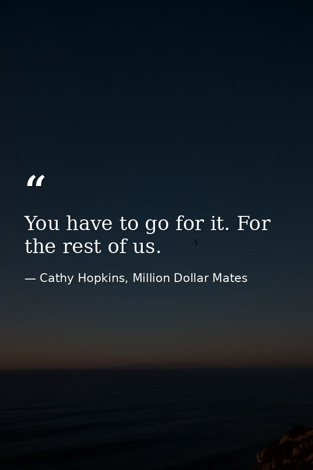 You have to go for it. For the rest of us. — Cathy Hopkins, Million Dollar Mates