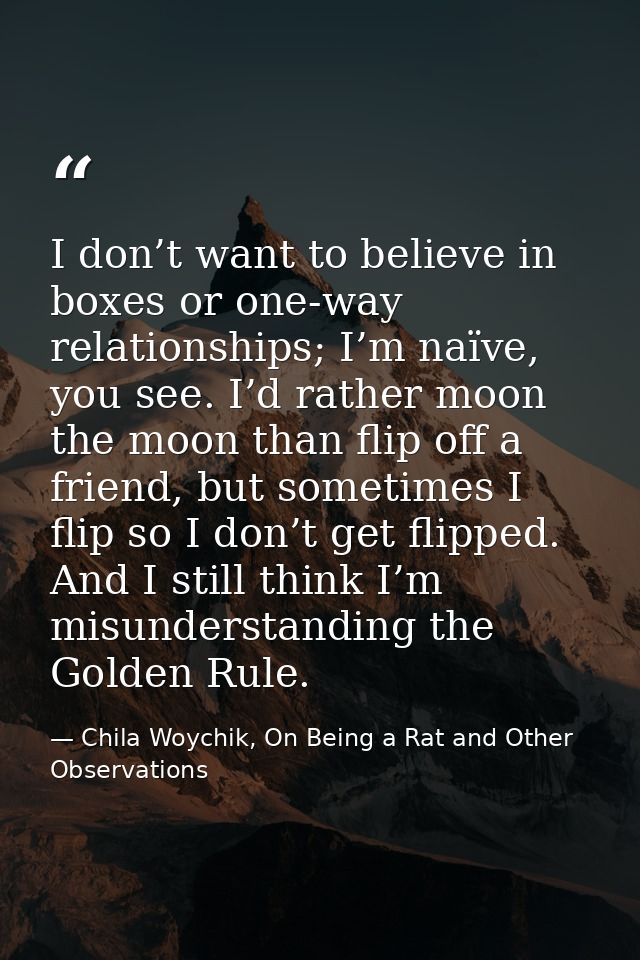 I don’t want to believe in boxes or one-way relationships; I’m naïve, you see. I’d rather moon the moon than flip off a  — Chila Woychik, On Being a Rat and Other Observations