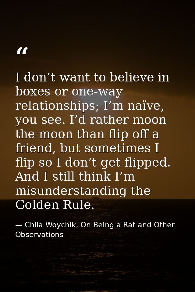 I don’t want to believe in boxes or one-way relationships; I’m naïve, you see. I’d rather moon the moon than flip off a  — Chila Woychik, On Being a Rat and Other Observations