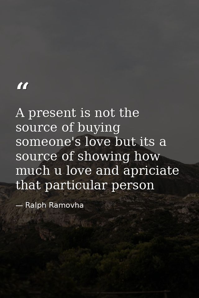 A present is not the source of buying someone's love but its a source of showing how much u love and apriciate that part — Ralph Ramovha
