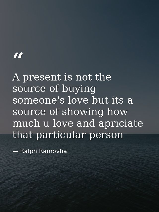 A present is not the source of buying someone's love but its a source of showing how much u love and apriciate that part — Ralph Ramovha