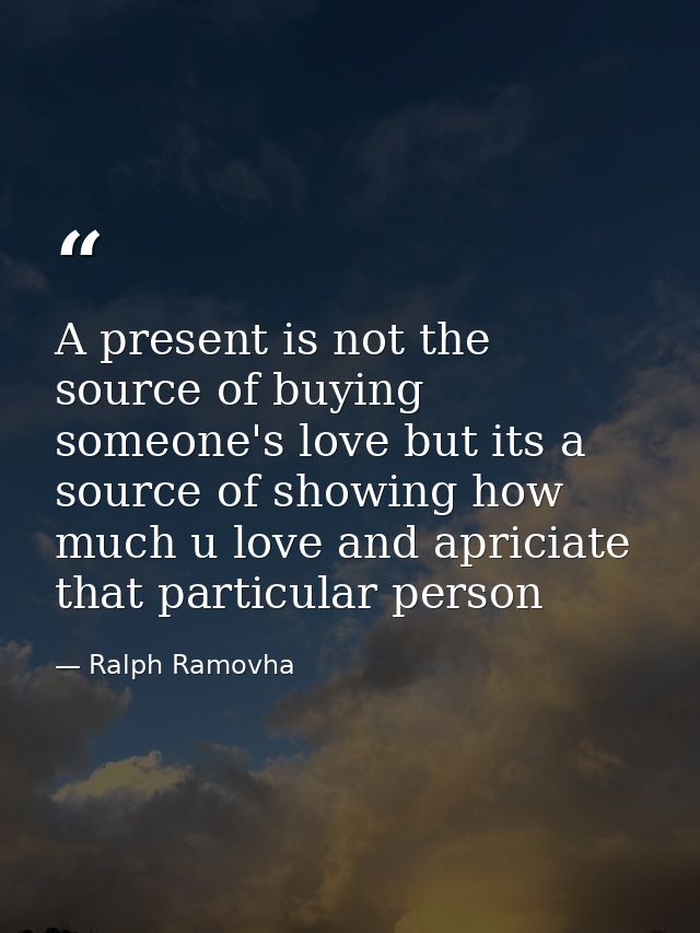 A present is not the source of buying someone's love but its a source of showing how much u love and apriciate that part — Ralph Ramovha