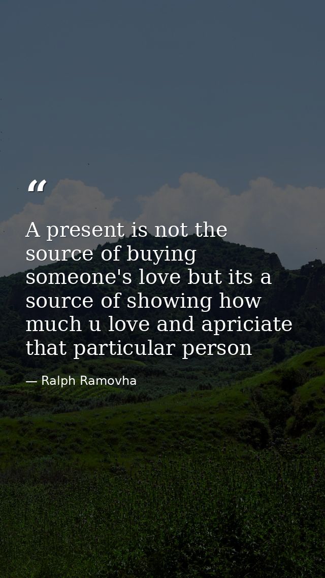 A present is not the source of buying someone's love but its a source of showing how much u love and apriciate that part — Ralph Ramovha