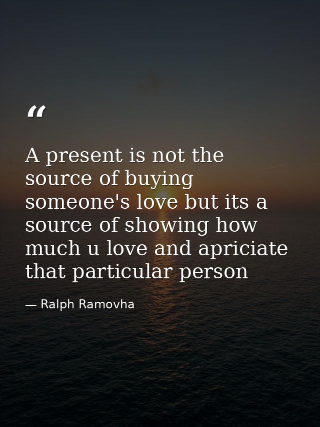 A present is not the source of buying someone's love but its a source of showing how much u love and apriciate that part — Ralph Ramovha