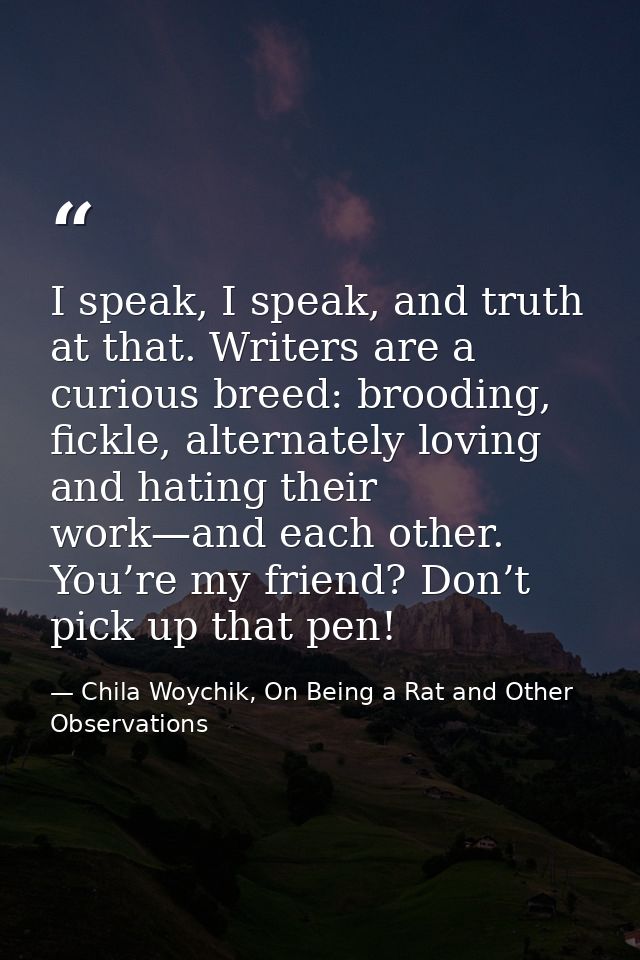 I speak, I speak, and truth at that. Writers are a curious breed: brooding, fickle, alternately loving and hating their  — Chila Woychik, On Being a Rat and Other Observations