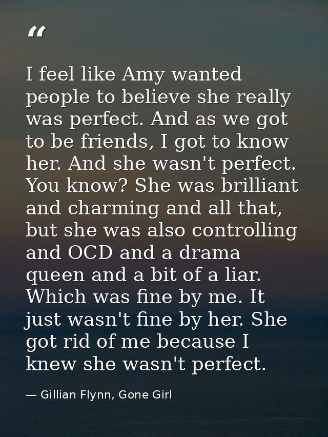I feel like Amy wanted people to believe she really was perfect. And as we got to be friends, I got to know her. And she — Gillian Flynn, Gone Girl