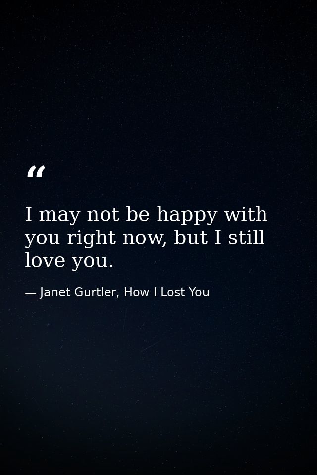 I may not be happy with you right now, but I still love you. — Janet Gurtler, How I Lost You