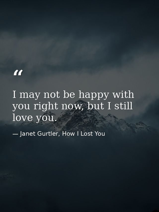 I may not be happy with you right now, but I still love you. — Janet Gurtler, How I Lost You
