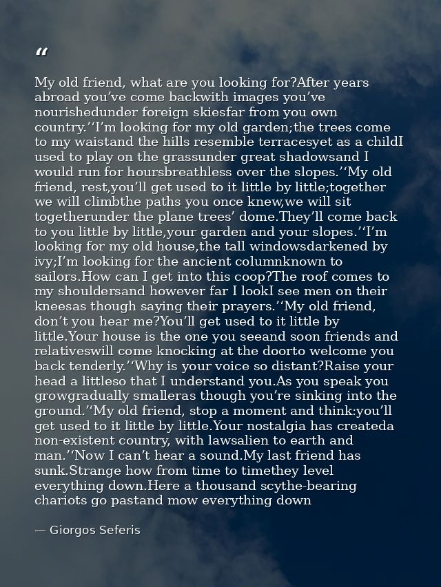 My old friend, what are you looking for?After years abroad you’ve come backwith images you’ve nourishedunder foreign ski — Giorgos Seferis