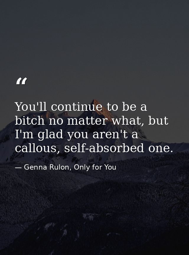 You'll continue to be a bitch no matter what, but I'm glad you aren't a callous, self-absorbed one. — Genna Rulon, Only for You