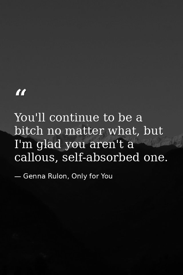 You'll continue to be a bitch no matter what, but I'm glad you aren't a callous, self-absorbed one. — Genna Rulon, Only for You