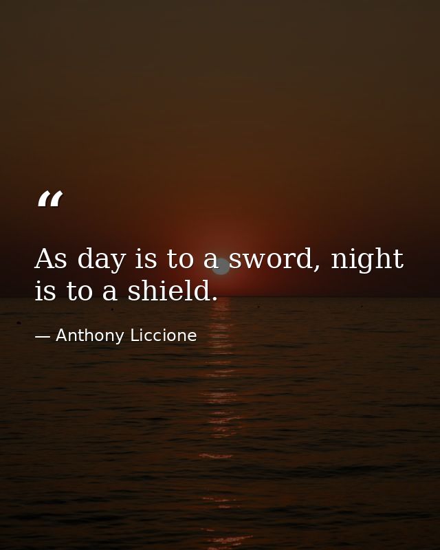 As day is to a sword, night is to a shield. — Anthony Liccione
