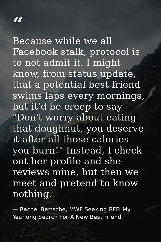 Because while we all Facebook stalk, protocol is to not admit it. I might know, from status update, that a potential bes — Rachel Bertsche, MWF Seeking BFF: My Yearlong Search For A New Best Friend