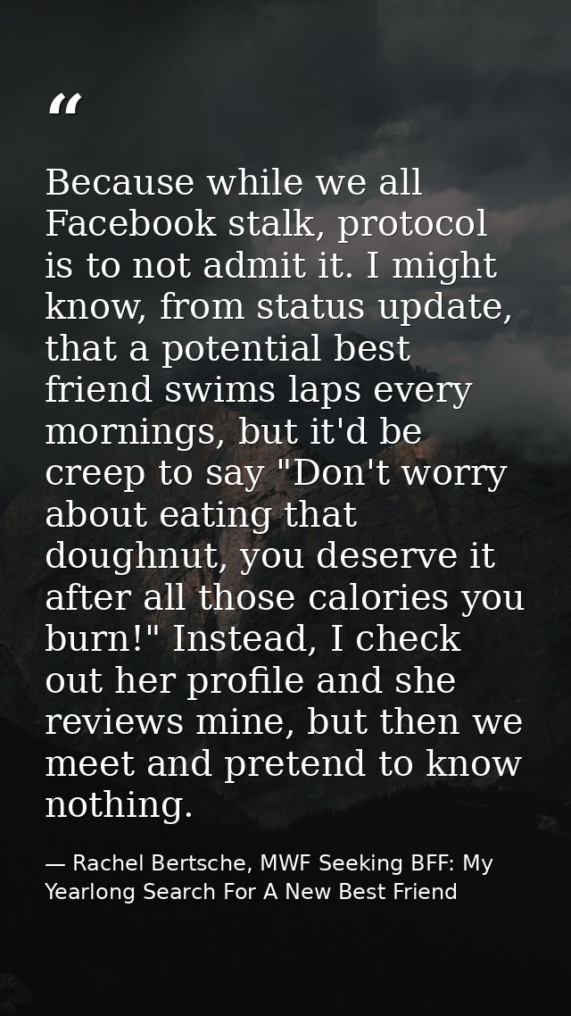 Because while we all Facebook stalk, protocol is to not admit it. I might know, from status update, that a potential bes — Rachel Bertsche, MWF Seeking BFF: My Yearlong Search For A New Best Friend