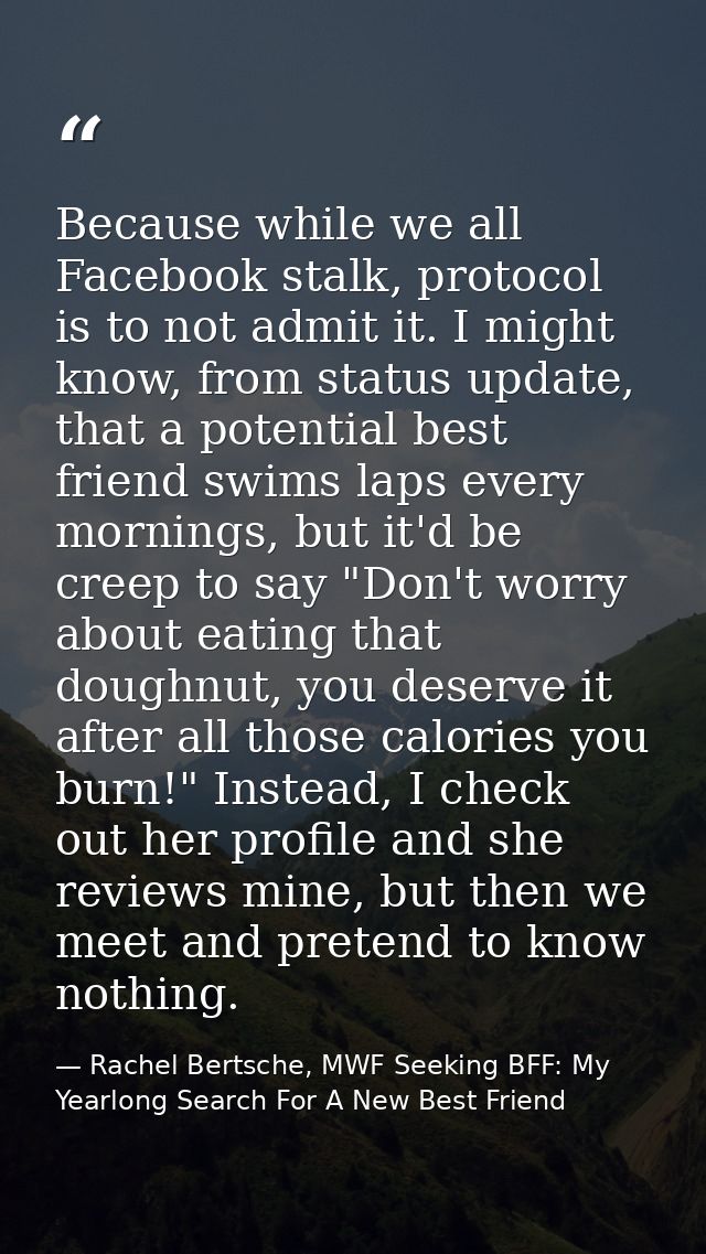 Because while we all Facebook stalk, protocol is to not admit it. I might know, from status update, that a potential bes — Rachel Bertsche, MWF Seeking BFF: My Yearlong Search For A New Best Friend