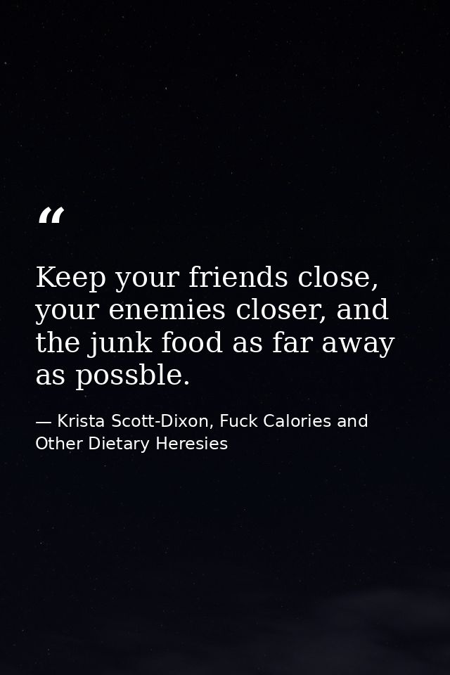 Keep your friends close, your enemies closer, and the junk food as far away as possble. — Krista Scott-Dixon, Fuck Calories and Other Dietary Heresies