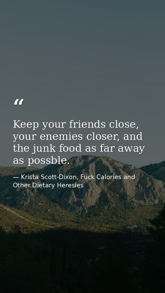 Keep your friends close, your enemies closer, and the junk food as far away as possble. — Krista Scott-Dixon, Fuck Calories and Other Dietary Heresies