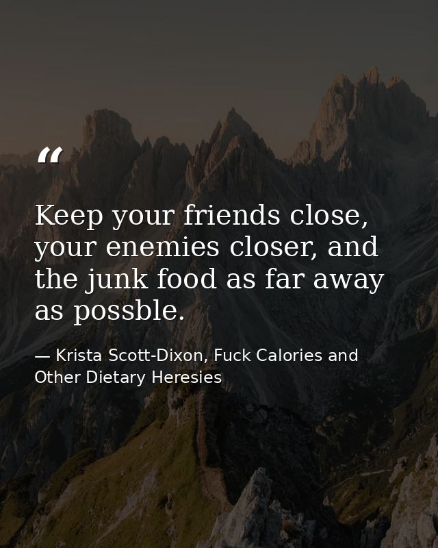 Keep your friends close, your enemies closer, and the junk food as far away as possble. — Krista Scott-Dixon, Fuck Calories and Other Dietary Heresies