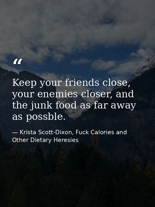 Keep your friends close, your enemies closer, and the junk food as far away as possble. — Krista Scott-Dixon, Fuck Calories and Other Dietary Heresies