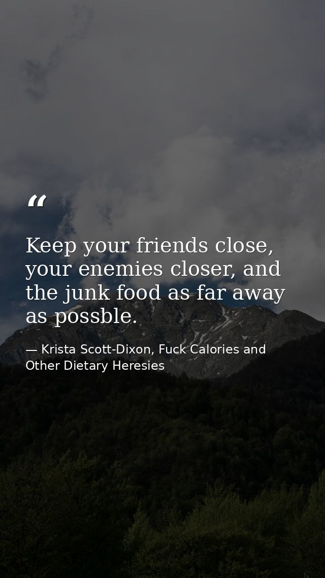 Keep your friends close, your enemies closer, and the junk food as far away as possble. — Krista Scott-Dixon, Fuck Calories and Other Dietary Heresies