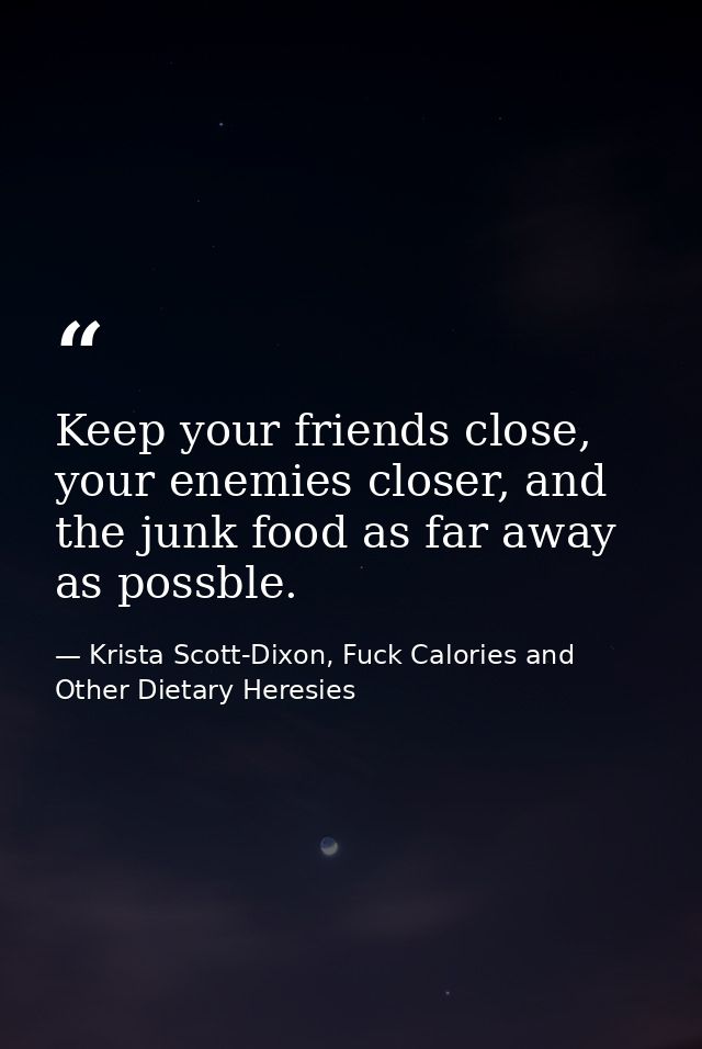 Keep your friends close, your enemies closer, and the junk food as far away as possble. — Krista Scott-Dixon, Fuck Calories and Other Dietary Heresies