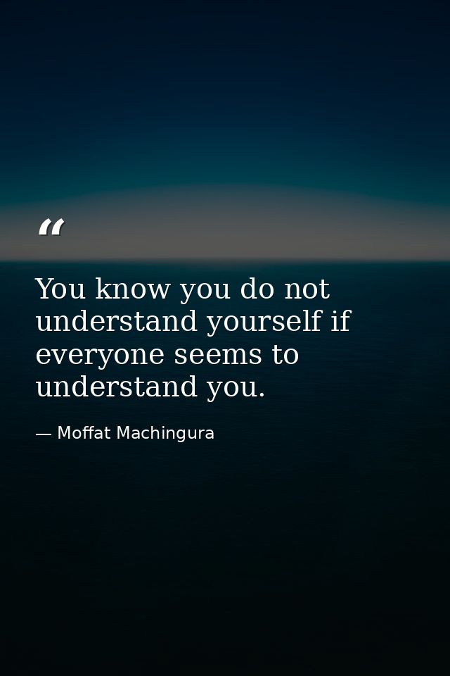 You know you do not understand yourself if everyone seems to understand you. — Moffat Machingura