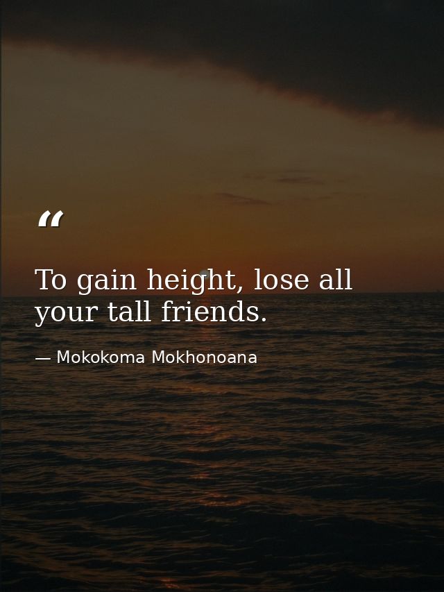 To gain height, lose all your tall friends. — Mokokoma Mokhonoana
