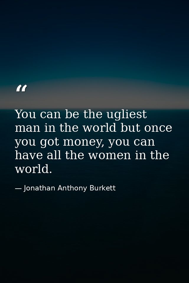 You can be the ugliest man in the world but once you got money, you can have all the women in the world. — Jonathan Anthony Burkett