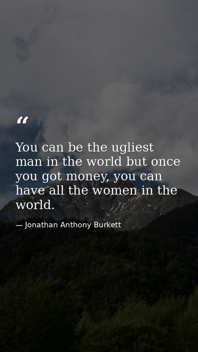 You can be the ugliest man in the world but once you got money, you can have all the women in the world. — Jonathan Anthony Burkett