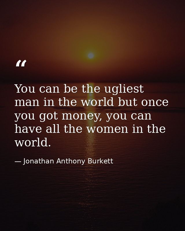 You can be the ugliest man in the world but once you got money, you can have all the women in the world. — Jonathan Anthony Burkett