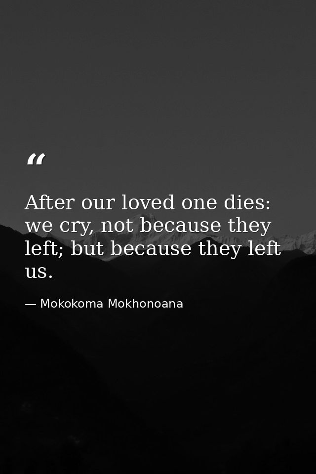 After our loved one dies: we cry, not because they left; but because they left us. — Mokokoma Mokhonoana