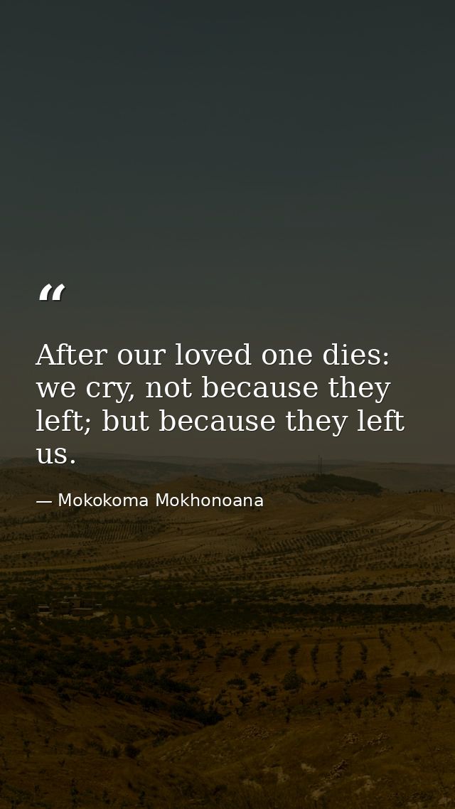 After our loved one dies: we cry, not because they left; but because they left us. — Mokokoma Mokhonoana