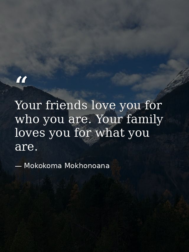 Your friends love you for who you are. Your family loves you for what you are. — Mokokoma Mokhonoana