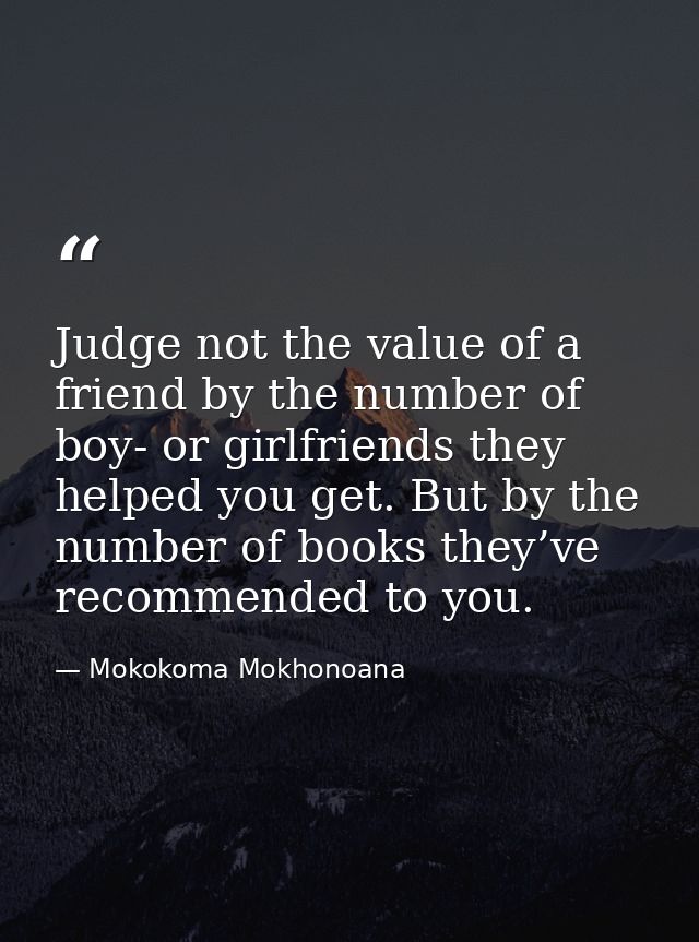 Judge not the value of a friend by the number of boy- or girlfriends they helped you get. But by the number of books the — Mokokoma Mokhonoana
