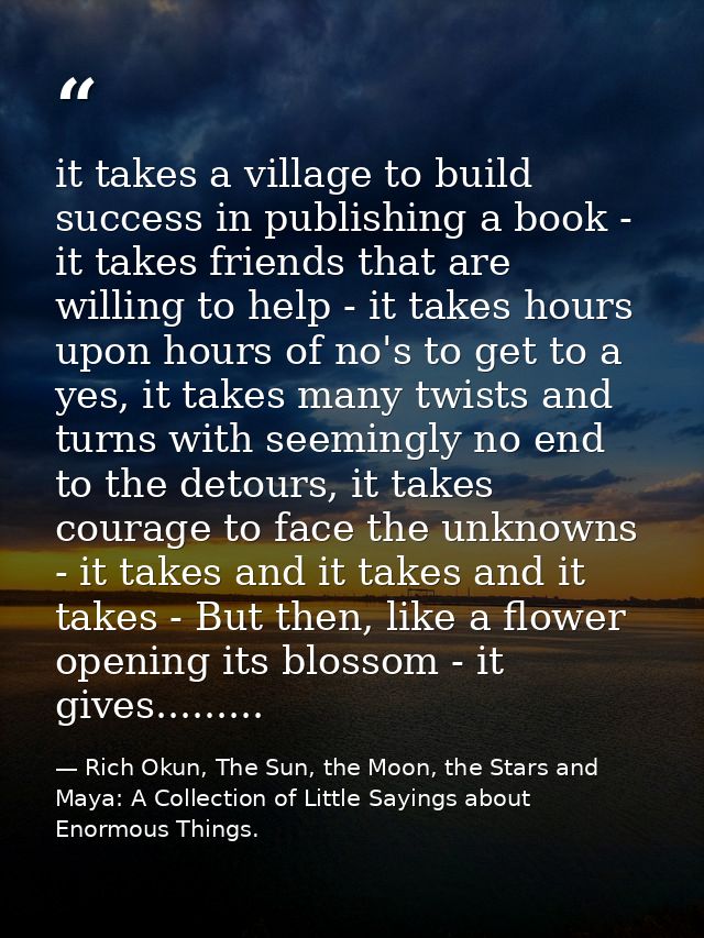 it takes a village to build success in publishing a book - it takes friends that are willing to help - it takes hours up — Rich Okun, The Sun, the Moon, the Stars and Maya: A Collection of Little Sayings about Enormous Things.