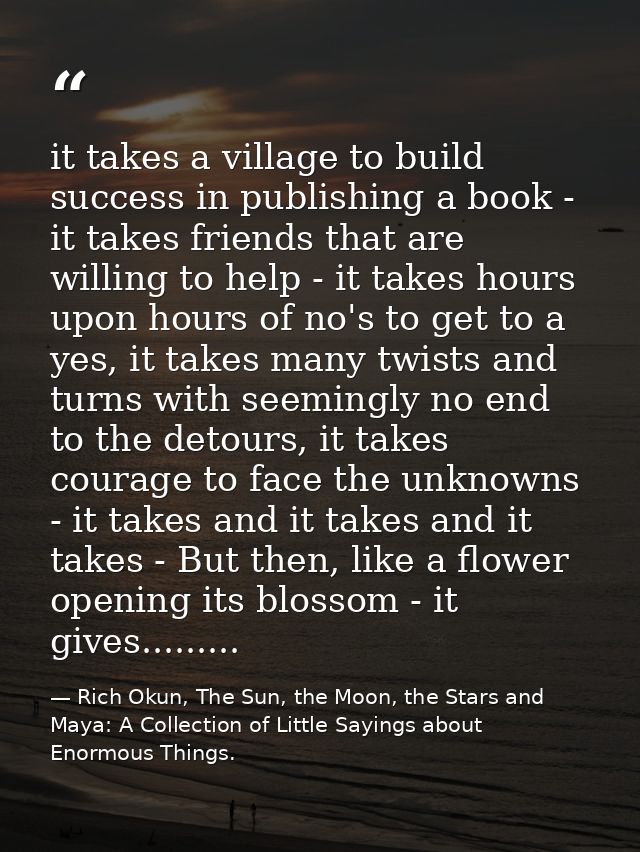 it takes a village to build success in publishing a book - it takes friends that are willing to help - it takes hours up — Rich Okun, The Sun, the Moon, the Stars and Maya: A Collection of Little Sayings about Enormous Things.