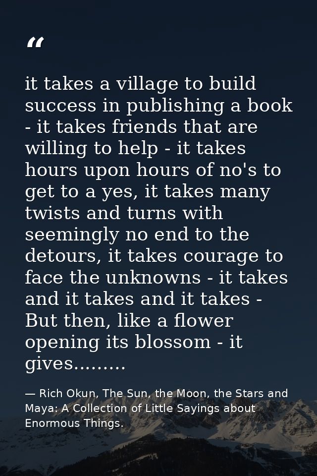 it takes a village to build success in publishing a book - it takes friends that are willing to help - it takes hours up — Rich Okun, The Sun, the Moon, the Stars and Maya: A Collection of Little Sayings about Enormous Things.