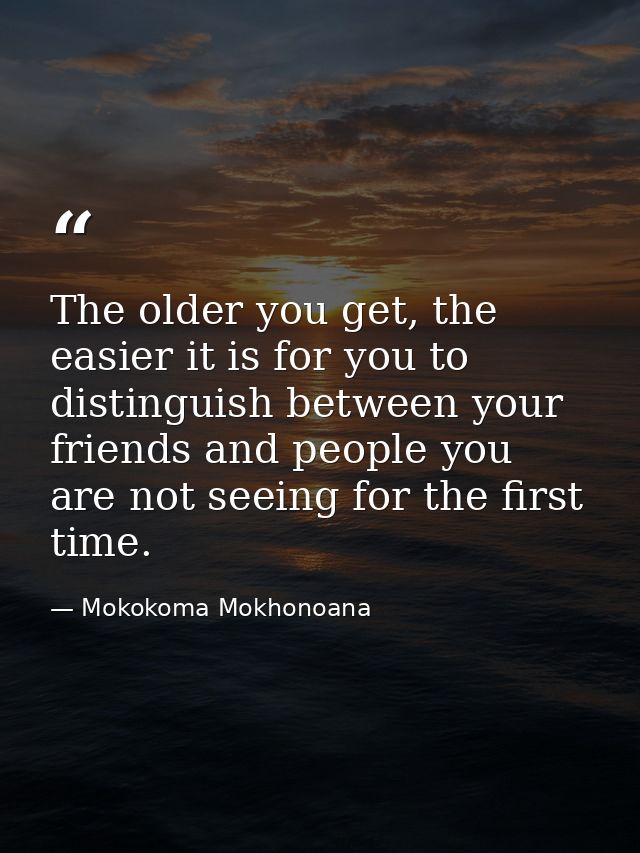 The older you get, the easier it is for you to distinguish between your friends and people you are not seeing for the fi — Mokokoma Mokhonoana