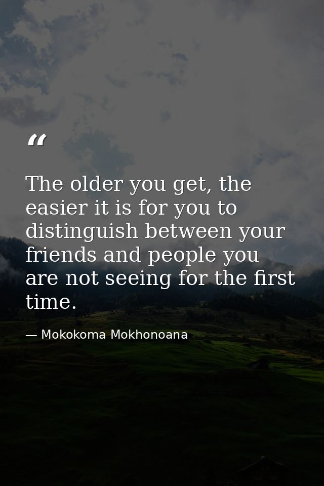 The older you get, the easier it is for you to distinguish between your friends and people you are not seeing for the fi — Mokokoma Mokhonoana