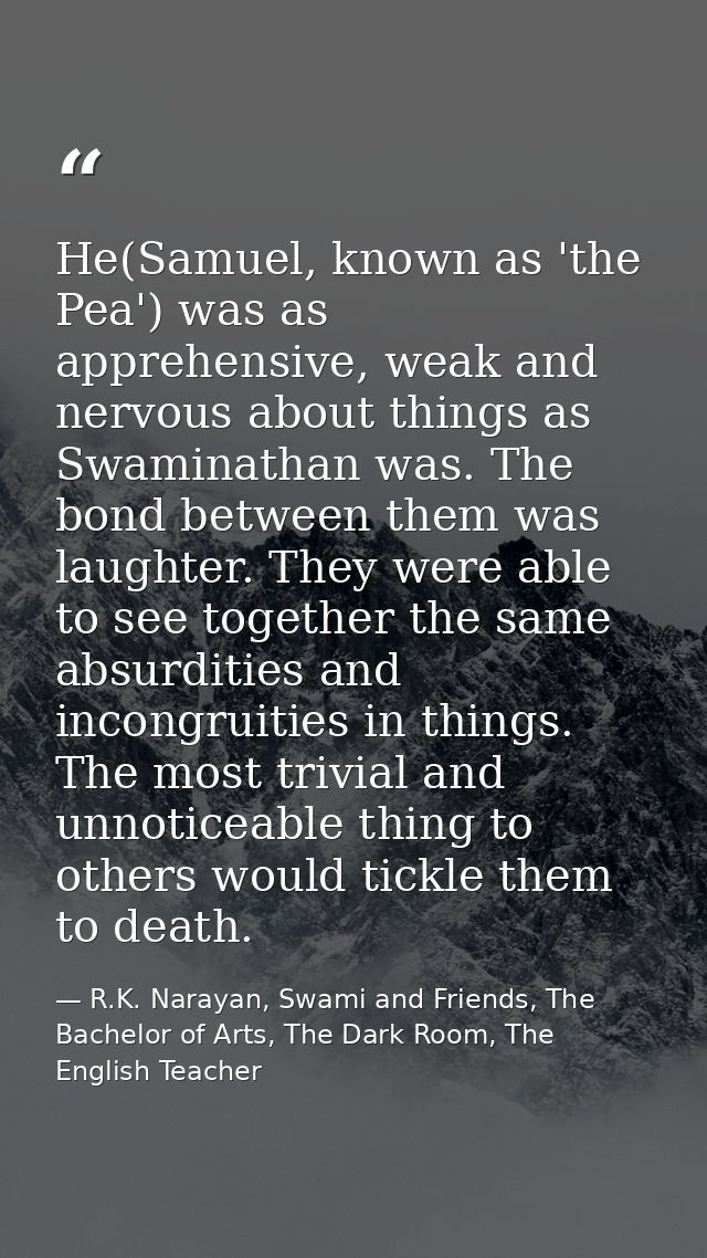 He(Samuel, known as 'the Pea') was as apprehensive, weak and nervous about things as Swaminathan was. The bond between t — R.K. Narayan, Swami and Friends, The Bachelor of Arts, The Dark Room, The English Teacher