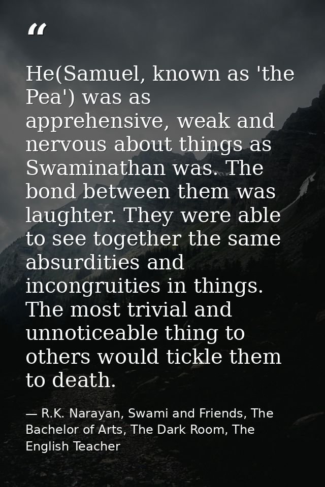He(Samuel, known as 'the Pea') was as apprehensive, weak and nervous about things as Swaminathan was. The bond between t — R.K. Narayan, Swami and Friends, The Bachelor of Arts, The Dark Room, The English Teacher