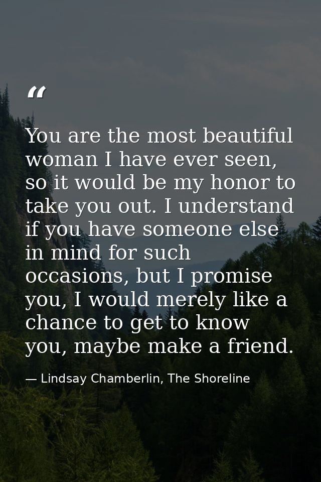 You are the most beautiful woman I have ever seen, so it would be my honor to take you out. I understand if you have som — Lindsay Chamberlin, The Shoreline