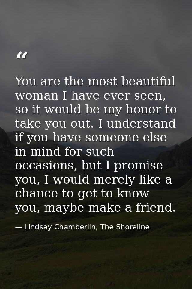 You are the most beautiful woman I have ever seen, so it would be my honor to take you out. I understand if you have som — Lindsay Chamberlin, The Shoreline