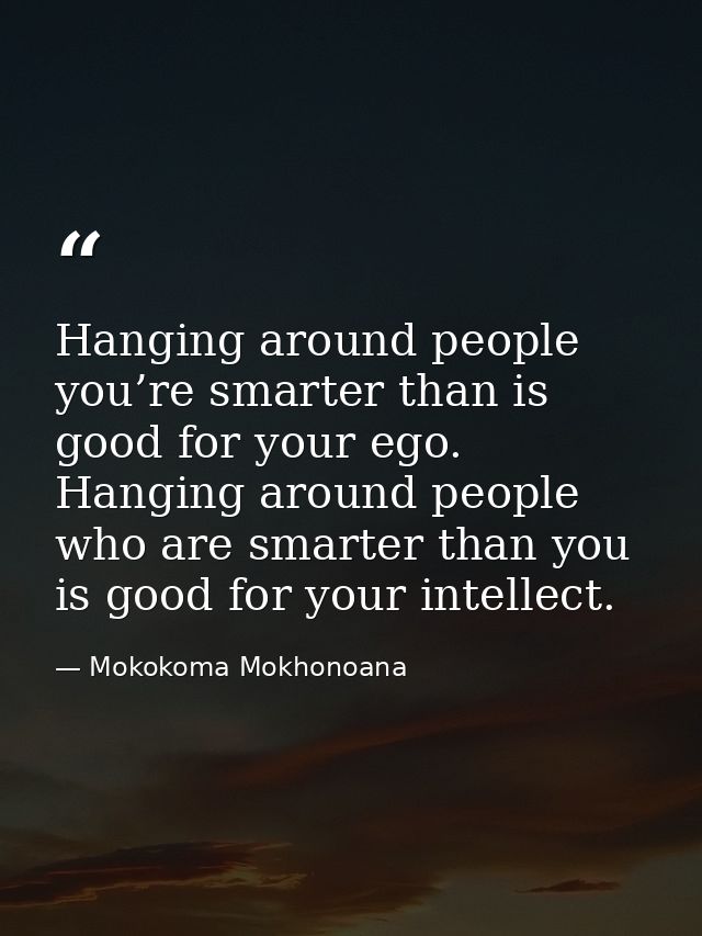 Hanging around people you’re smarter than is good for your ego. Hanging around people who are smarter than you is good f — Mokokoma Mokhonoana